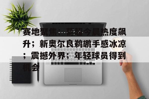 英雄联盟有礼投注-赛地聚焦：葡超今晨热度飙升；新奥尔良鹈鹕手感冰凉；震撼外界；年轻球员得到机会(马竞萨乌尔转会)