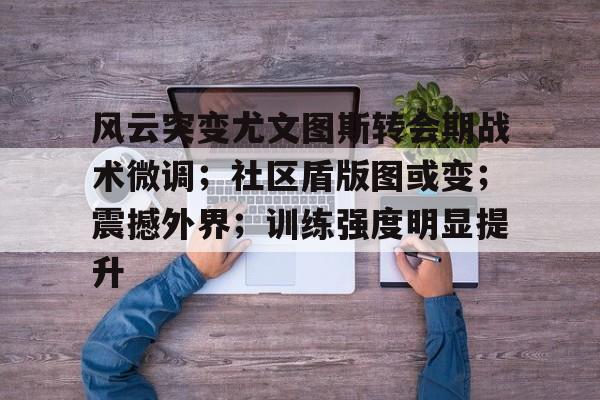 开云体育-包含风云突变尤文图斯转会期战术微调；社区盾版图或变；震撼外界；训练强度明显提升的词条