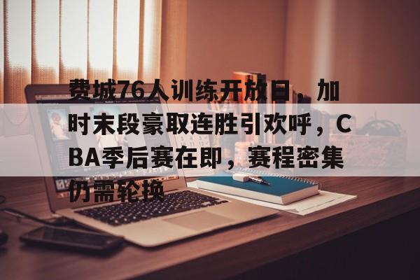 爱游戏-包含费城76人训练开放日，加时末段豪取连胜引欢呼，CBA季后赛在即，赛程密集仍需轮换的词条