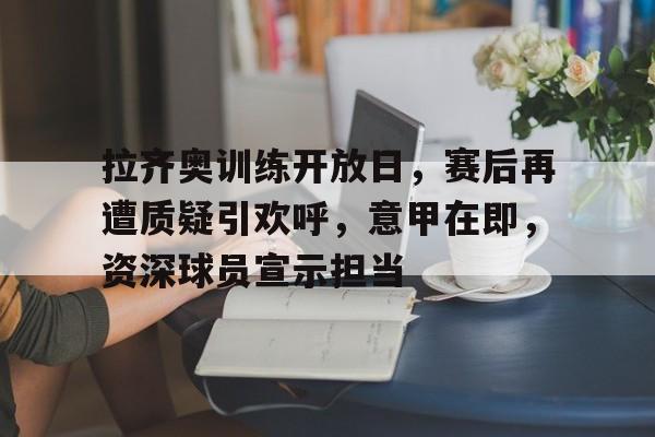 体育竞猜-包含拉齐奥训练开放日，赛后再遭质疑引欢呼，意甲在即，资深球员宣示担当的词条
